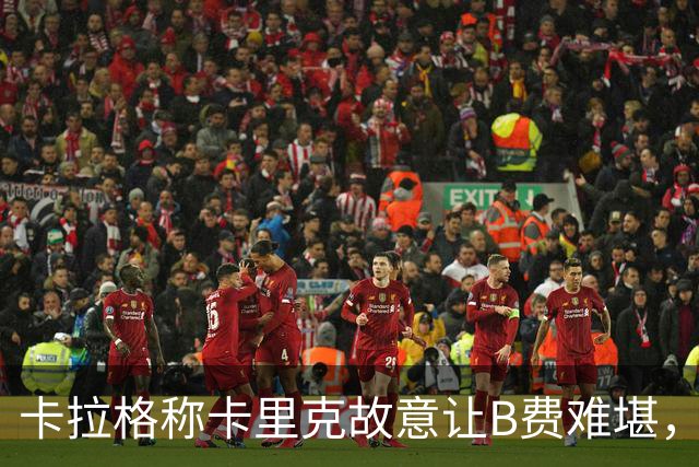 卡拉格称卡里克故意让B费难堪，曼联主帅回应换人决定