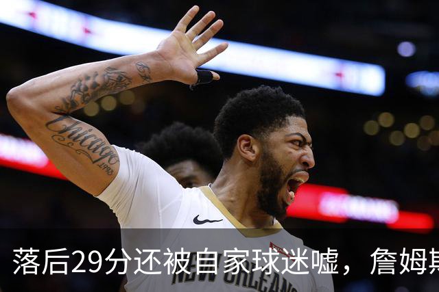 落后29分还被自家球迷嘘，詹姆斯首秀夜76人逆转骑士