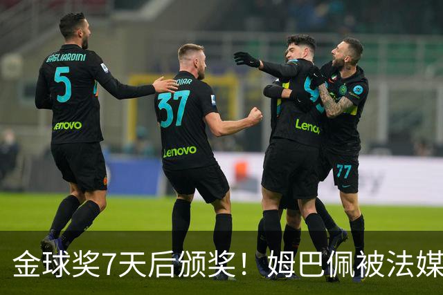 金球奖7天后颁奖！姆巴佩被法媒评为赛季最佳 感言：我做了很多傻事