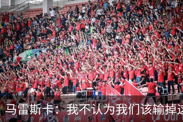 马雷斯卡：我不认为我们该输掉这场比赛，但输了就要继续前进
